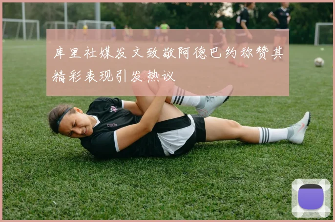 库里社媒发文致敬阿德巴约称赞其精彩表现引发热议