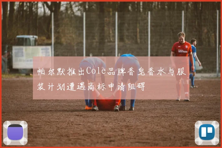 帕尔默推出Cole品牌香皂香水与服装计划遭遇商标申请阻碍