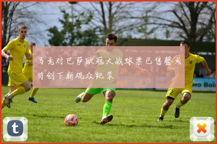 马竞对巴萨欧冠大战球票已售罄或将创下新观众纪录