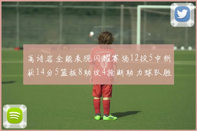 高诗岩全能表现闪耀赛场12投5中斩获14分5篮板8助攻4抢断助力球队胜利