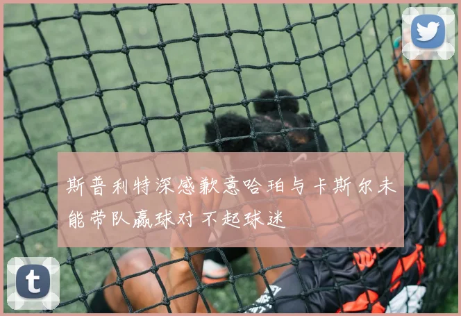 斯普利特深感歉意哈珀与卡斯尔未能带队赢球对不起球迷