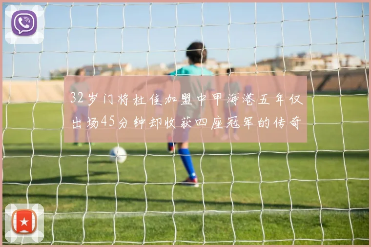 32岁门将杜佳加盟中甲海港五年仅出场45分钟却收获四座冠军的传奇经历