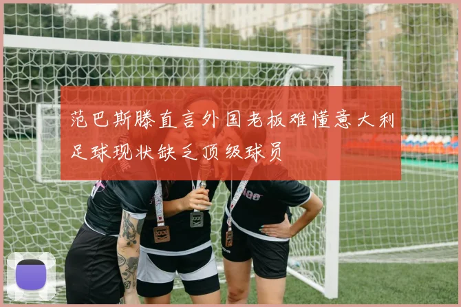 范巴斯滕直言外国老板难懂意大利足球现状缺乏顶级球员