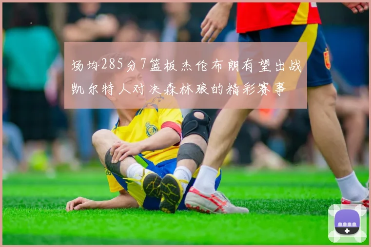 场均285分7篮板杰伦布朗有望出战凯尔特人对决森林狼的精彩赛事