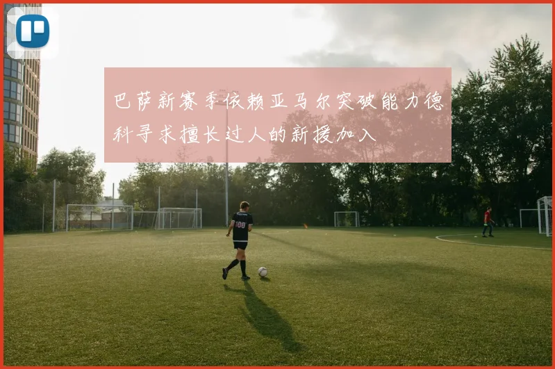巴萨新赛季依赖亚马尔突破能力德科寻求擅长过人的新援加入