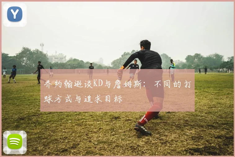 乔约翰逊谈KD与詹姆斯：不同的打球方式与追求目标