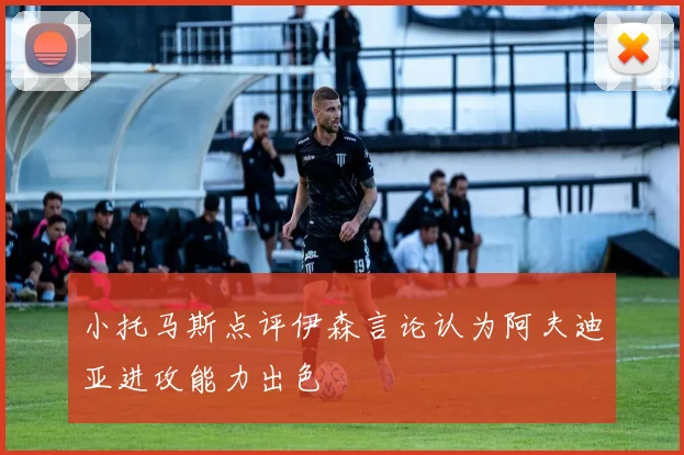 小托马斯点评伊森言论认为阿夫迪亚进攻能力出色