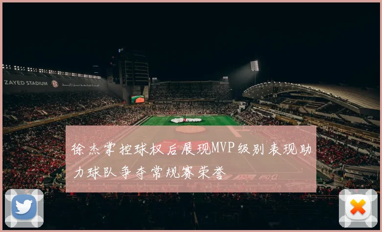 徐杰掌控球权后展现MVP级别表现助力球队争夺常规赛荣誉